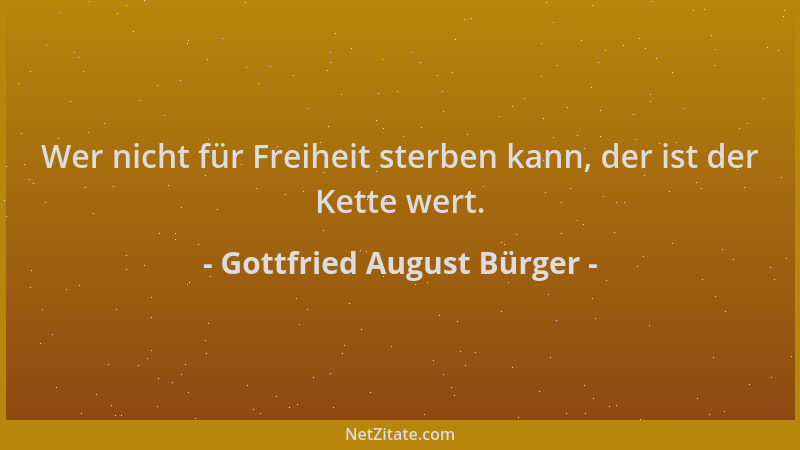 Gottfried August Bürger - Wer nicht für Freiheit sterben kann, der ist der Kette wert....