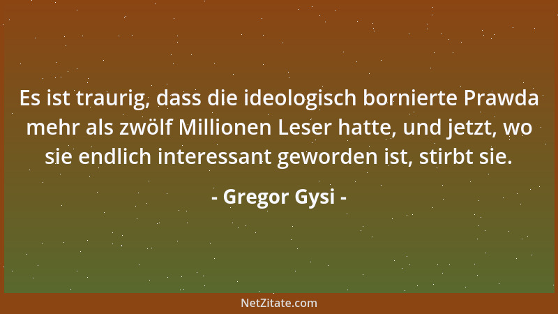 Gregor Gysi - Es ist traurig, dass die ideologisch bornierte Prawda mehr als zwölf Millionen Leser hatte, und jetzt, wo sie...