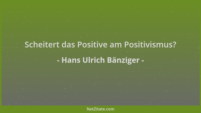 Hans Ulrich Bänziger - Scheitert das Positive am Positivismus?...