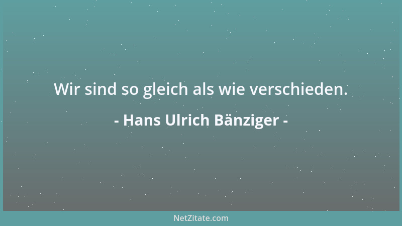 Hans Ulrich Bänziger - Wir sind so gleich als wie verschieden....