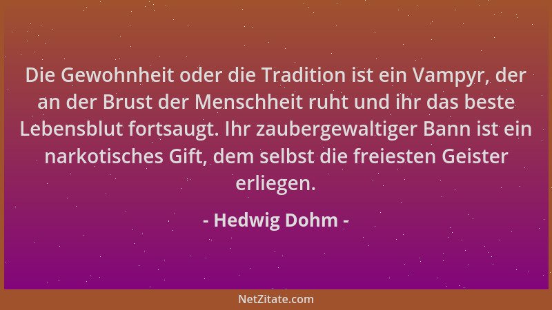 Hedwig Dohm - Die Gewohnheit oder die Tradition ist ein Vampyr, der an der Brust der Menschheit ruht und ihr das beste Lebe...