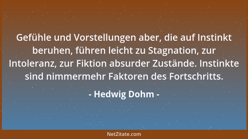 Hedwig Dohm - Gefühle und Vorstellungen aber, die auf Instinkt beruhen, führen leicht zu Stagnation, zur Intoleranz, zur Fi...
