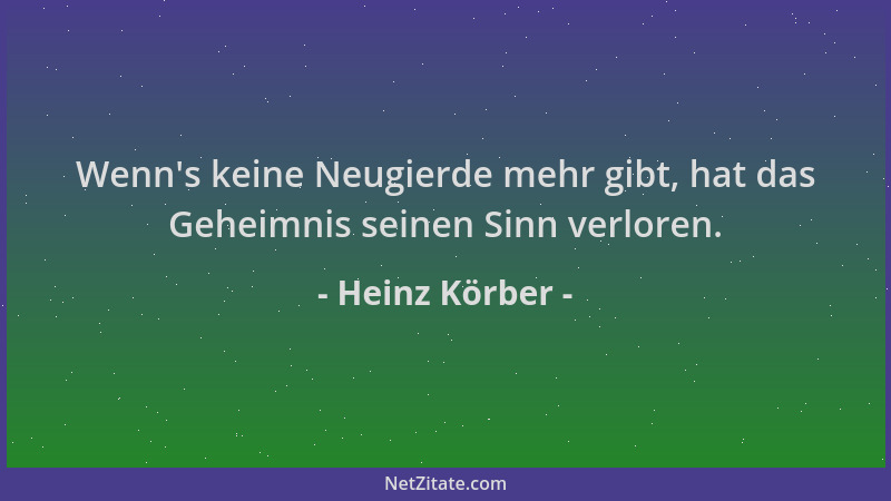 Heinz Körber - Wenn 's keine Neugierde mehr gibt, hat das Geheimnis seinen Sinn verloren....