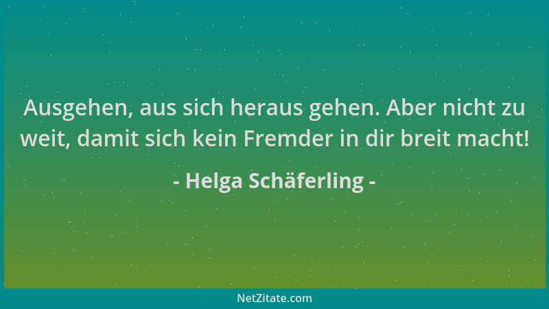 Helga Schäferling - Ausgehen, aus sich heraus gehen. Aber nicht zu weit, damit sich kein Fremder in dir breit macht!...