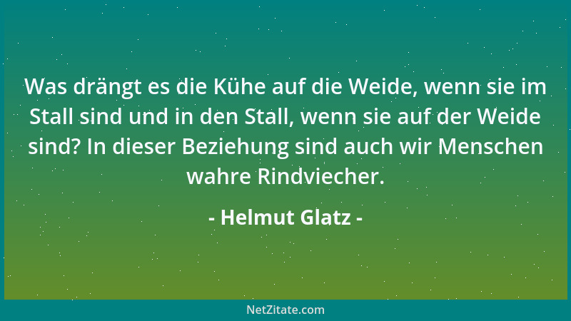 Helmut Glatz - Was drängt es die Kühe auf die Weide, wenn sie im Stall sind und in den Stall, wenn sie auf der Weide sind?...