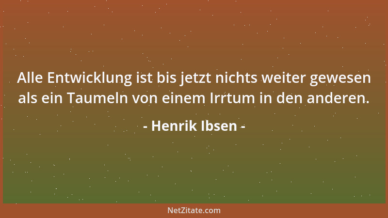 Henrik Ibsen - Alle Entwicklung ist bis jetzt nichts weiter gewesen als ein Taumeln von einem Irrtum in den anderen....