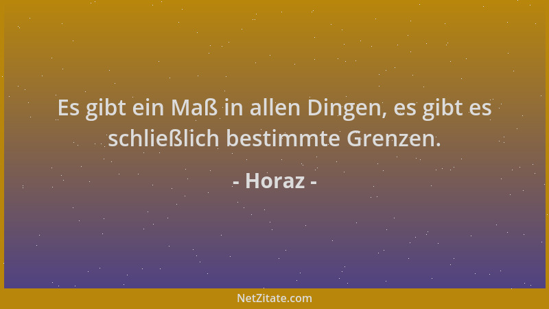 Horaz - Es gibt ein Maß in allen Dingen, es gibt es schließlich bestimmte Grenzen....