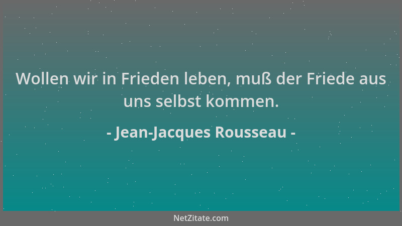 Jean-Jacques Rousseau - Wollen wir in Frieden leben, muß der Friede aus uns selbst kommen....