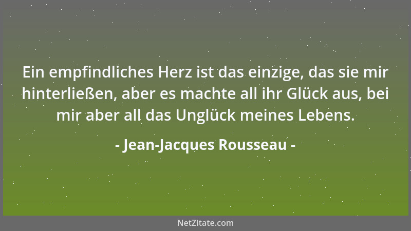 Jean-Jacques Rousseau - Ein empfindliches Herz ist das einzige, das sie mir hinterließen, aber es machte all ihr Glück aus,...