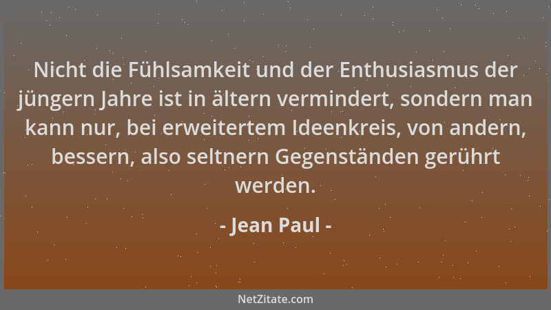 Jean Paul - Nicht die Fühlsamkeit und der Enthusiasmus der jüngern Jahre ist in ältern vermindert, sondern man kann nur, be...