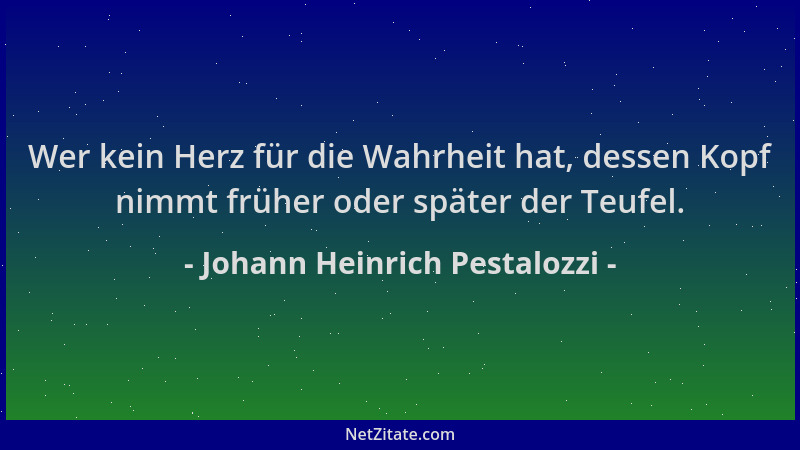 Johann Heinrich Pestalozzi - Wer kein Herz für die Wahrheit hat, dessen Kopf nimmt früher oder später der Teufel....