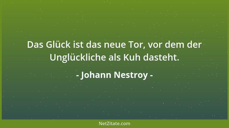 Johann Nestroy - Das Glück ist das neue Tor, vor dem der Unglückliche als Kuh dasteht....