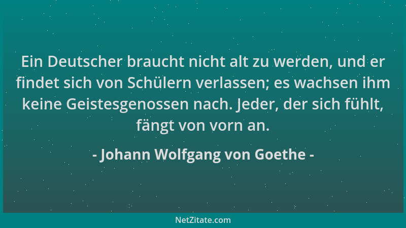 Johann Wolfgang von Goethe - Ein Deutscher braucht nicht alt zu werden, und er findet sich von Schülern verlassen; es wachs...