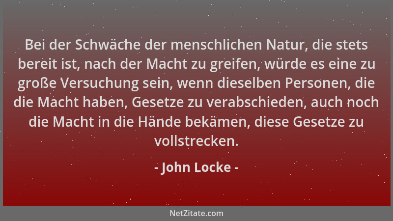 John Locke - Bei der Schwäche der menschlichen Natur, die stets bereit ist, nach der Macht zu greifen, würde es eine zu gro...