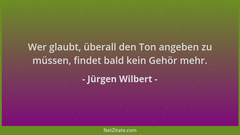 Jürgen Wilbert - Wer glaubt, überall den Ton angeben zu müssen, findet bald kein Gehör mehr....