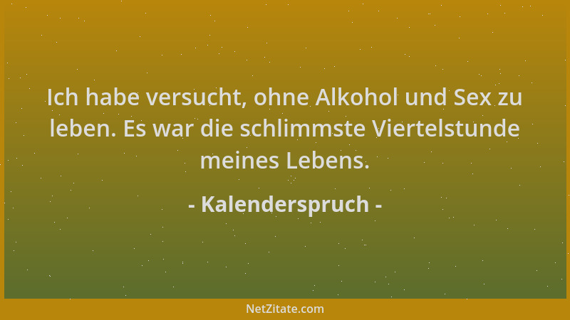 Kalenderspruch - Ich habe versucht, ohne Alkohol und Sex zu leben. Es war die schlimmste Viertelstunde meines Lebens....