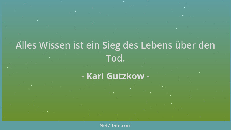 Karl Gutzkow - Alles Wissen ist ein Sieg des Lebens über den Tod....