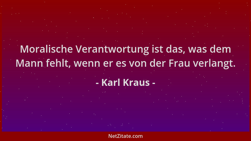 Karl Kraus - Moralische Verantwortung ist das, was dem Mann fehlt, wenn er es von der Frau verlangt....