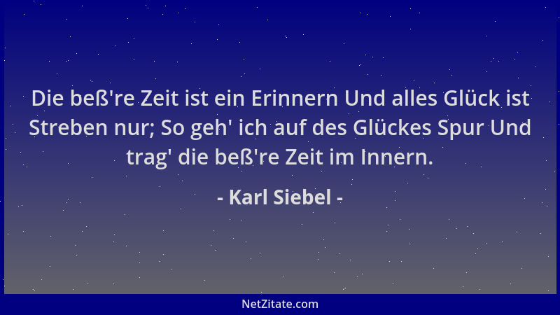 Karl Siebel - Die beß 're Zeit ist ein Erinnern Und alles Glück ist Streben nur; So geh ' ich auf des Glückes Spur Und trag '...