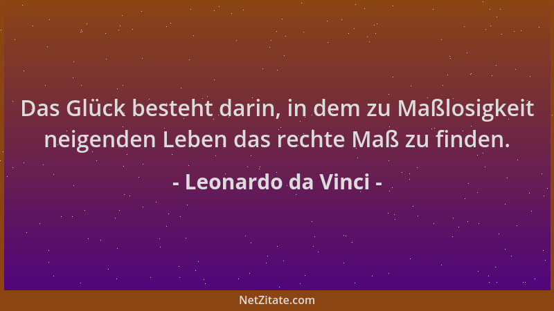 Leonardo da Vinci - Das Glück besteht darin, in dem zu Maßlosigkeit neigenden Leben das rechte Maß zu finden....