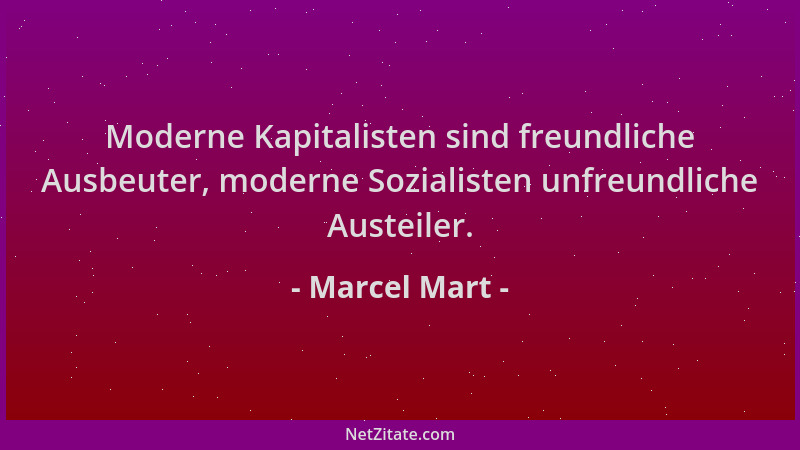 Marcel Mart - Moderne Kapitalisten sind freundliche Ausbeuter, moderne Sozialisten unfreundliche Austeiler....