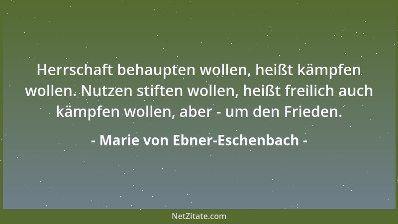 Marie von Ebner-Eschenbach - Herrschaft behaupten wollen, heißt kämpfen wollen. Nutzen stiften wollen, heißt freilich auch...