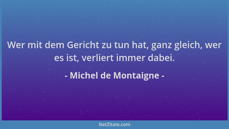 Michel de Montaigne - Wer mit dem Gericht zu tun hat, ganz gleich, wer es ist, verliert immer dabei....