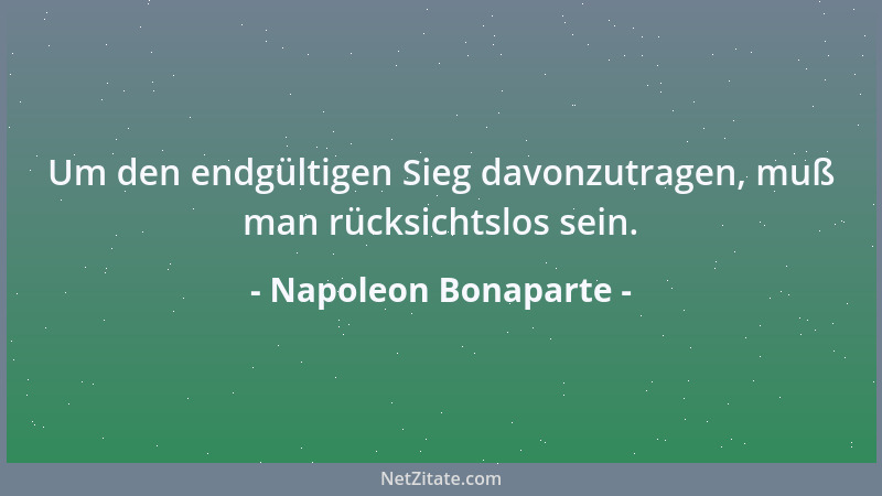 Napoleon Bonaparte - Um den endgültigen Sieg davonzutragen, muß man rücksichtslos sein....