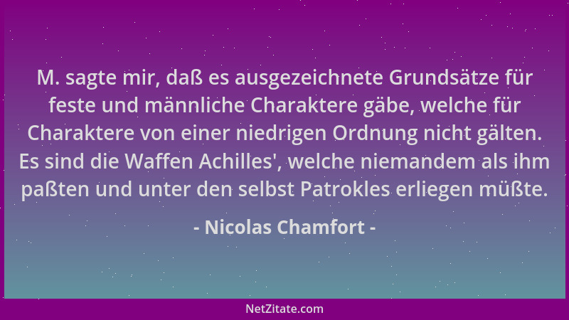 Nicolas Chamfort - M. sagte mir, daß es ausgezeichnete Grundsätze für feste und männliche Charaktere gäbe, welche für Chara...