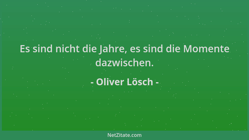 Oliver Lösch - Es sind nicht die Jahre, es sind die Momente dazwischen....