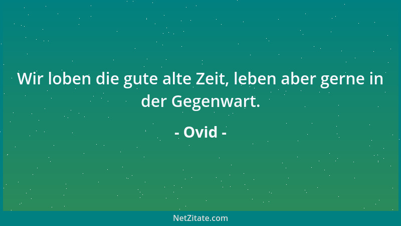 Ovid - Wir loben die gute alte Zeit, leben aber gerne in der Gegenwart....