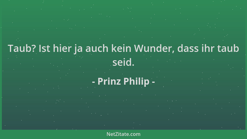 Prinz Philip - Taub? Ist hier ja auch kein Wunder, dass ihr taub seid....