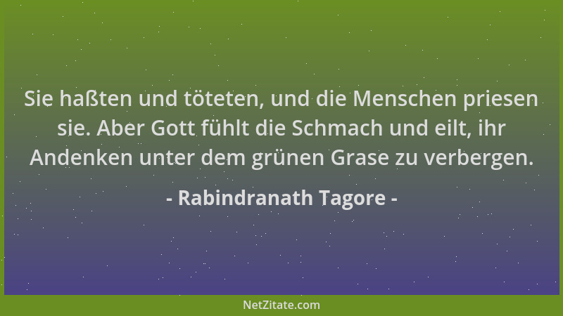 Rabindranath Tagore - Sie haßten und töteten, und die Menschen priesen sie. Aber Gott fühlt die Schmach und eilt, ihr Anden...
