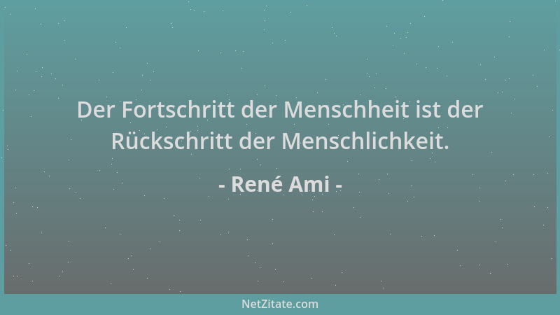 René Ami - Der Fortschritt der Menschheit ist der Rückschritt der Menschlichkeit....