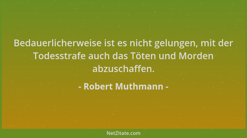 Robert Muthmann - Bedauerlicherweise ist es nicht gelungen, mit der Todesstrafe auch das Töten und Morden abzuschaffen....