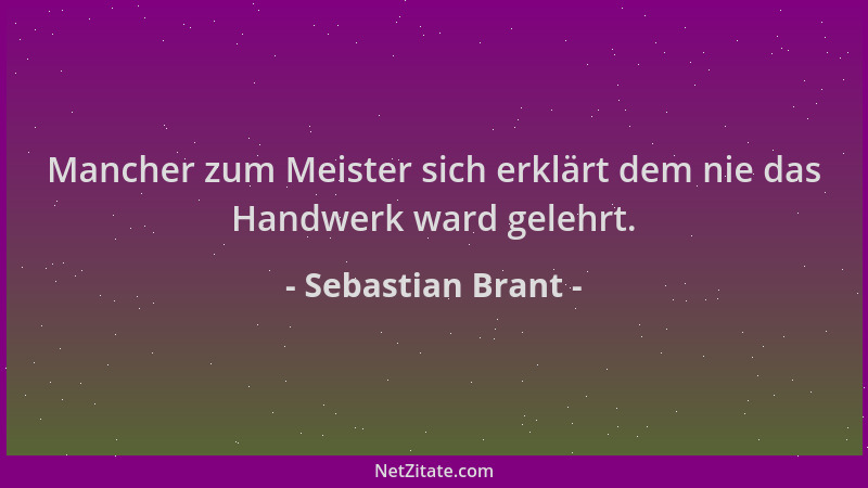 Sebastian Brant - Mancher zum Meister sich erklärt dem nie das Handwerk ward gelehrt....