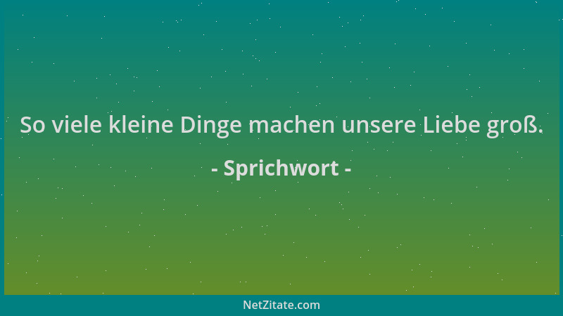 Sprichwort - So viele kleine Dinge machen unsere Liebe groß....