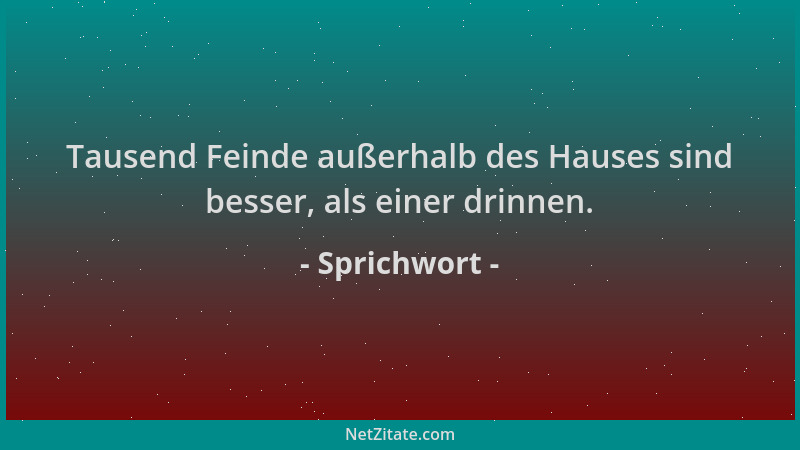 Sprichwort - Tausend Feinde außerhalb des Hauses sind besser, als einer drinnen....