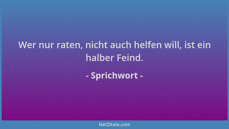 Sprichwort - Wer nur raten, nicht auch helfen will, ist ein halber Feind....