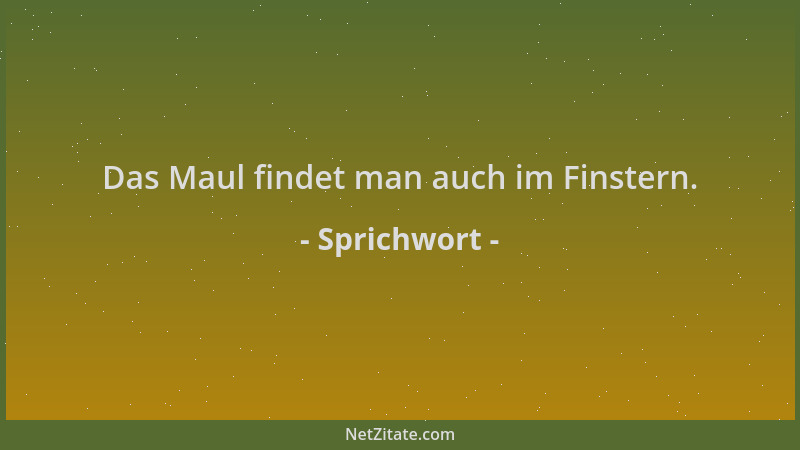 Sprichwort - Das Maul findet man auch im Finstern....
