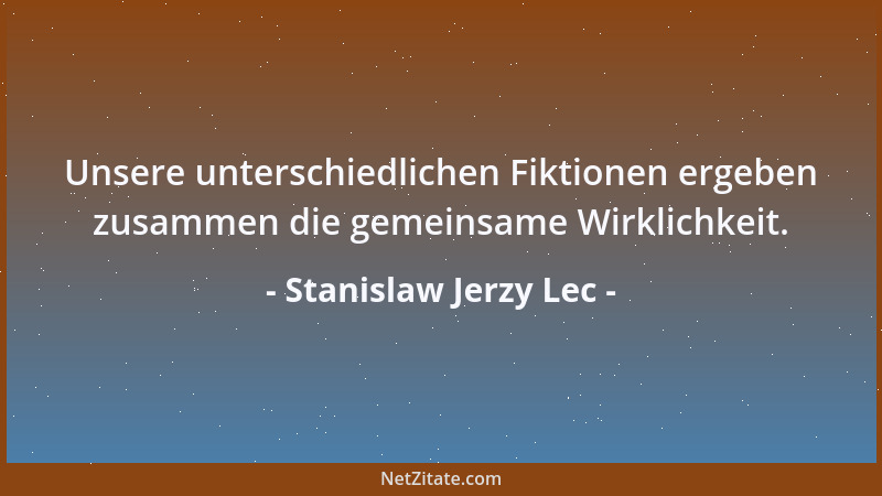 Stanislaw Jerzy Lec - Unsere unterschiedlichen Fiktionen ergeben zusammen die gemeinsame Wirklichkeit....