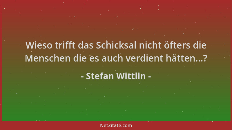 Stefan Wittlin - Wieso trifft das Schicksal nicht öfters die Menschen die es auch verdient hätten...?...