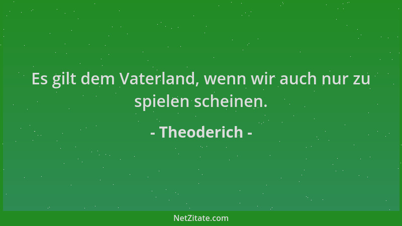 Theoderich - Es gilt dem Vaterland, wenn wir auch nur zu spielen scheinen....