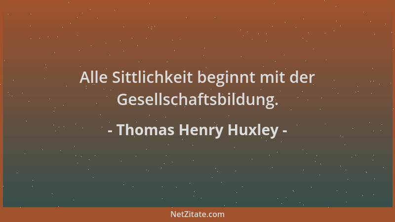 Thomas Henry Huxley - Alle Sittlichkeit beginnt mit der Gesellschaftsbildung....