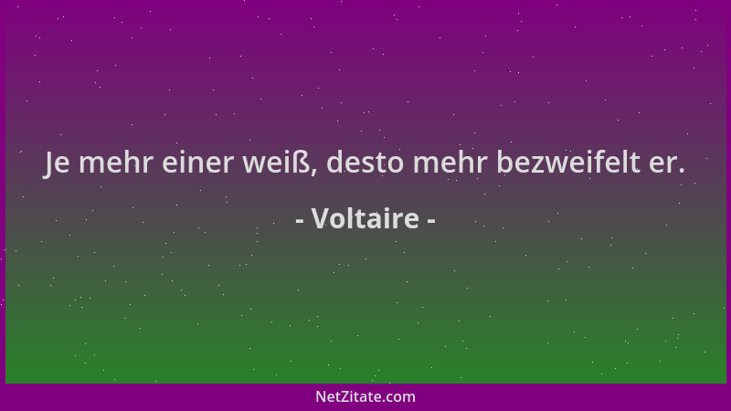 Voltaire - Je mehr einer weiß, desto mehr bezweifelt er....