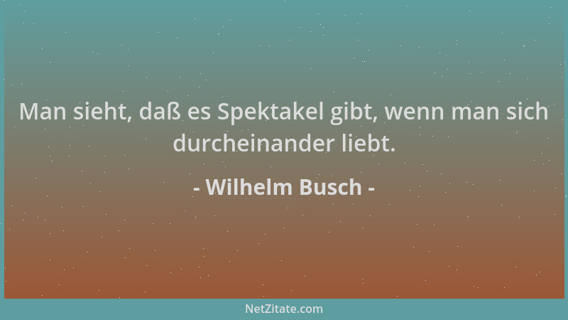Wilhelm Busch - Man sieht, daß es Spektakel gibt, wenn man sich durcheinander liebt....