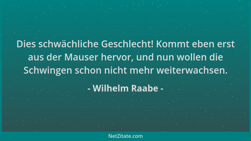 Wilhelm Raabe - Dies schwächliche Geschlecht! Kommt eben erst aus der Mauser hervor, und nun wollen die Schwingen schon nic...