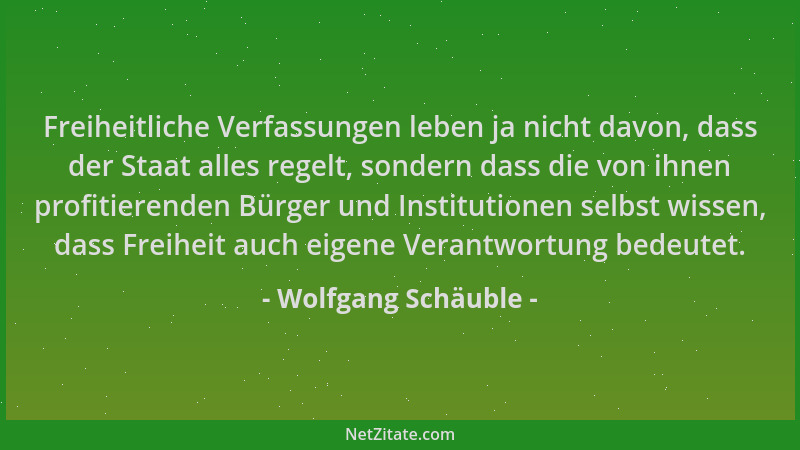 Wolfgang Schäuble - Freiheitliche Verfassungen leben ja nicht davon, dass der Staat alles regelt, sondern dass die von ihne...