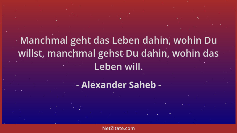 Alexander Saheb - Manchmal geht das Leben dahin, wohin Du willst, manchmal gehst Du dahin, wohin das Leben will....
