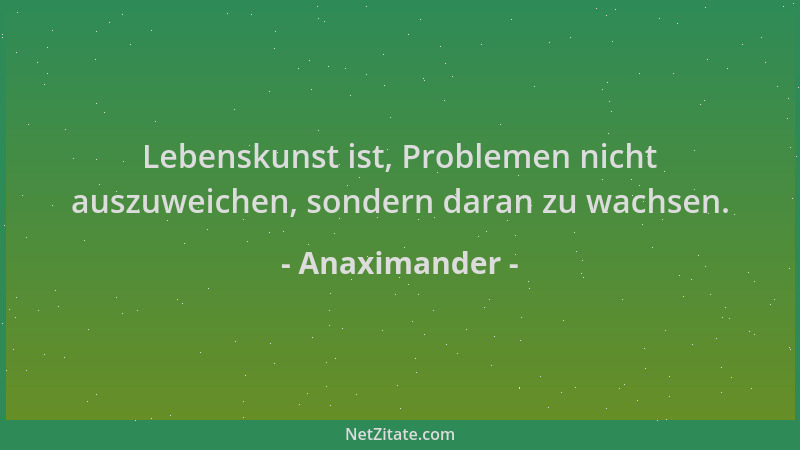 Anaximander - Lebenskunst ist, Problemen nicht auszuweichen, sondern daran zu wachsen....